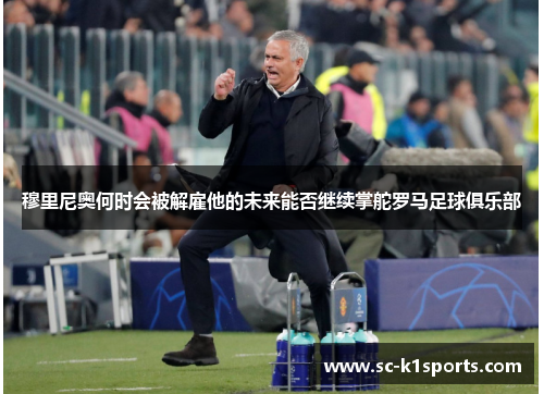 穆里尼奥何时会被解雇他的未来能否继续掌舵罗马足球俱乐部 穆里尼奥何时会被解雇他的未来能否继续掌舵罗马足球俱乐部
