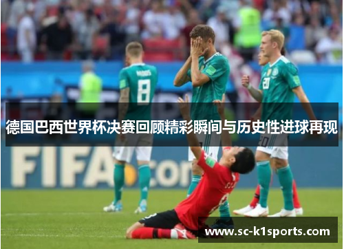 德国巴西世界杯决赛回顾精彩瞬间与历史性进球再现 德国巴西世界杯决赛回顾精彩瞬间与历史性进球再现