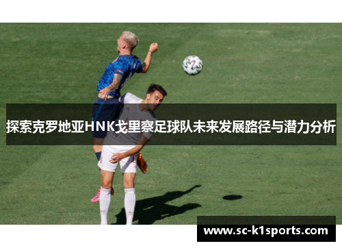 探索克罗地亚HNK戈里察足球队未来发展路径与潜力分析 探索克罗地亚HNK戈里察足球队未来发展路径与潜力分析