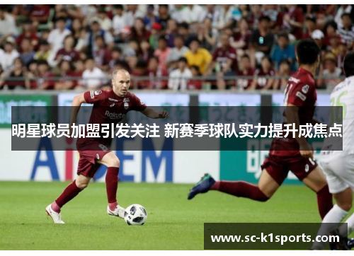 明星球员加盟引发关注 新赛季球队实力提升成焦点 明星球员加盟引发关注 新赛季球队实力提升成焦点