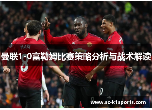 曼联1-0富勒姆比赛策略分析与战术解读 曼联1-0富勒姆比赛策略分析与战术解读