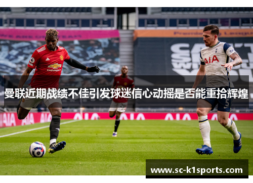 曼联近期战绩不佳引发球迷信心动摇是否能重拾辉煌 曼联近期战绩不佳引发球迷信心动摇是否能重拾辉煌