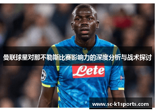 曼联球星对那不勒斯比赛影响力的深度分析与战术探讨 曼联球星对那不勒斯比赛影响力的深度分析与战术探讨