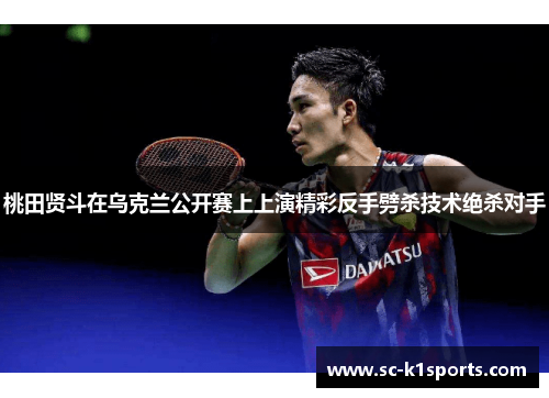 桃田贤斗在乌克兰公开赛上上演精彩反手劈杀技术绝杀对手 桃田贤斗在乌克兰公开赛上上演精彩反手劈杀技术绝杀对手