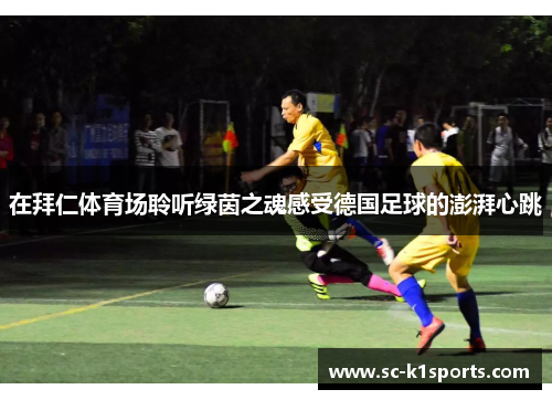 在拜仁体育场聆听绿茵之魂感受德国足球的澎湃心跳 在拜仁体育场聆听绿茵之魂感受德国足球的澎湃心跳