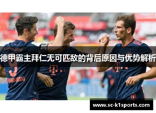 德甲霸主拜仁无可匹敌的背后原因与优势解析