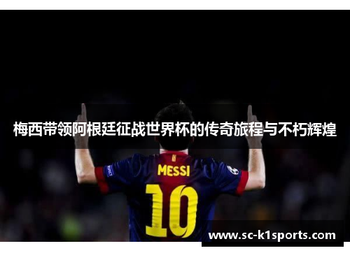 梅西带领阿根廷征战世界杯的传奇旅程与不朽辉煌