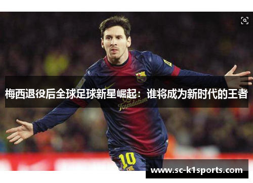 梅西退役后全球足球新星崛起:谁将成为新时代的王者 梅西退役后全球足球新星崛起:谁将成为新时代的王者