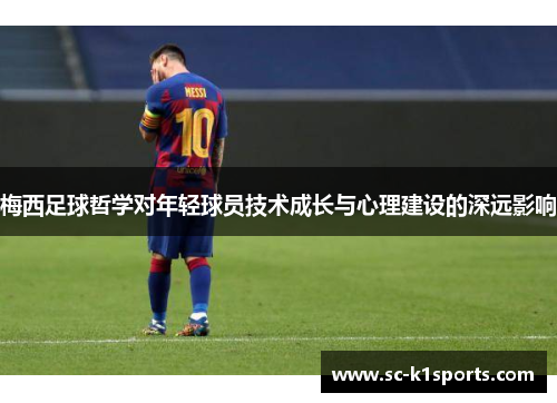 梅西足球哲学对年轻球员技术成长与心理建设的深远影响 梅西足球哲学对年轻球员技术成长与心理建设的深远影响