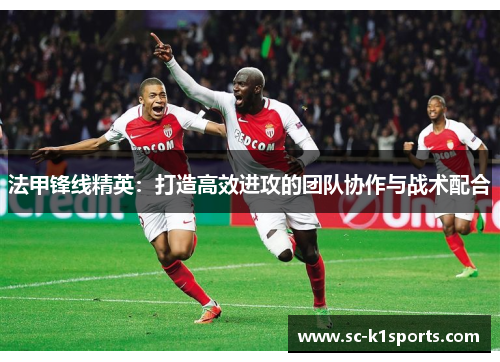 法甲锋线精英:打造高效进攻的团队协作与战术配合 法甲锋线精英:打造高效进攻的团队协作与战术配合