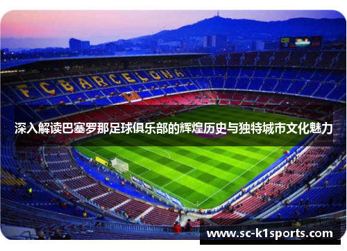 深入解读巴塞罗那足球俱乐部的辉煌历史与独特城市文化魅力