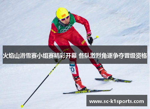 火焰山滑雪赛小组赛精彩开幕 各队激烈角逐争夺晋级资格 火焰山滑雪赛小组赛精彩开幕 各队激烈角逐争夺晋级资格