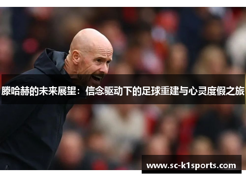 滕哈赫的未来展望:信念驱动下的足球重建与心灵度假之旅 滕哈赫的未来展望:信念驱动下的足球重建与心灵度假之旅