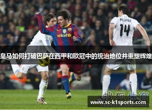 皇马如何打破巴萨在西甲和欧冠中的统治地位并重塑辉煌