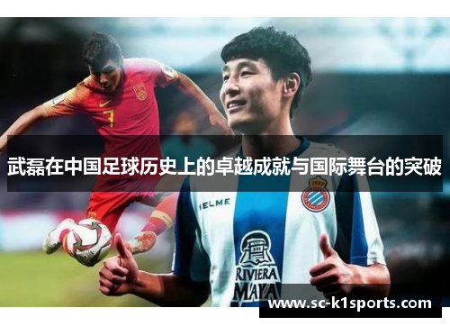 武磊在中国足球历史上的卓越成就与国际舞台的突破