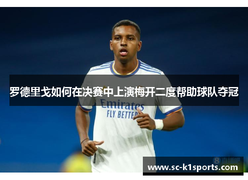 罗德里戈如何在决赛中上演梅开二度帮助球队夺冠 罗德里戈如何在决赛中上演梅开二度帮助球队夺冠