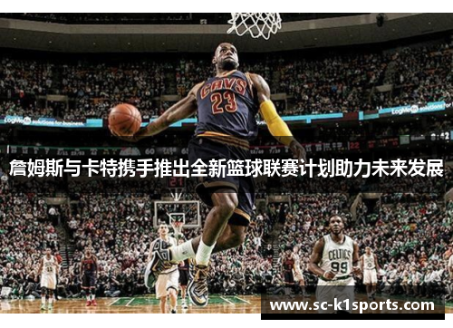 詹姆斯与卡特携手推出全新篮球联赛计划助力未来发展
