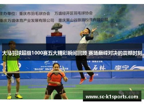 大马羽球超级1000赛五大精彩瞬间回顾 赛场巅峰对决的震撼时刻