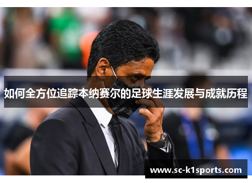 如何全方位追踪本纳赛尔的足球生涯发展与成就历程