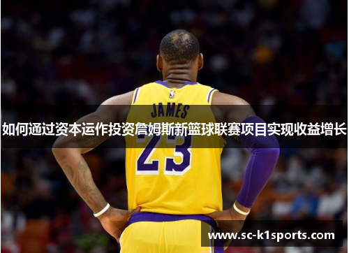 如何通过资本运作投资詹姆斯新篮球联赛项目实现收益增长