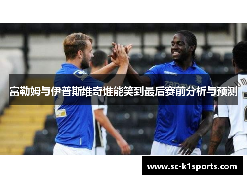 富勒姆与伊普斯维奇谁能笑到最后赛前分析与预测