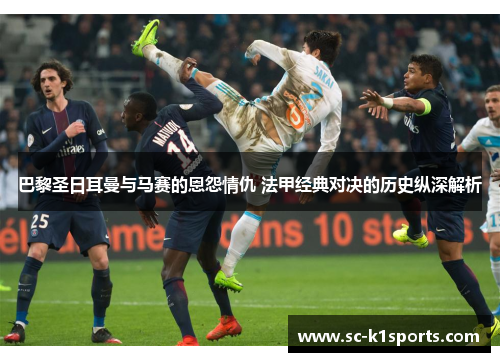 巴黎圣日耳曼与马赛的恩怨情仇 法甲经典对决的历史纵深解析