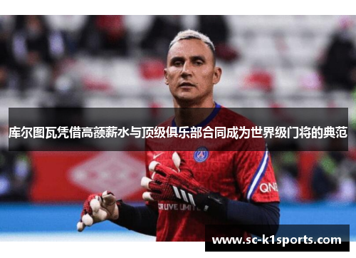 库尔图瓦凭借高额薪水与顶级俱乐部合同成为世界级门将的典范