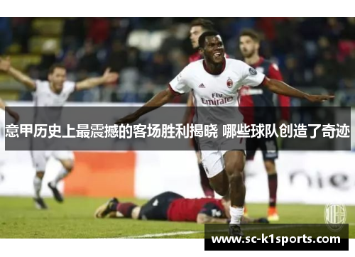 意甲历史上最震撼的客场胜利揭晓 哪些球队创造了奇迹