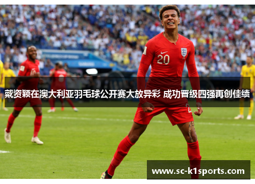 戴资颖在澳大利亚羽毛球公开赛大放异彩 成功晋级四强再创佳绩 戴资颖在澳大利亚羽毛球公开赛大放异彩 成功晋级四强再创佳绩