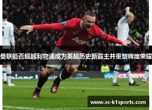 曼联能否超越利物浦成为英超历史新霸主并重塑辉煌荣耀