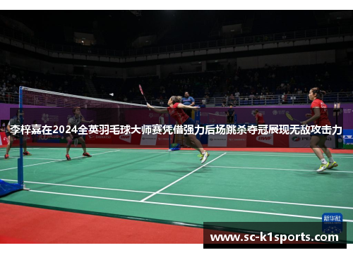 李梓嘉在2024全英羽毛球大师赛凭借强力后场跳杀夺冠展现无敌攻击力