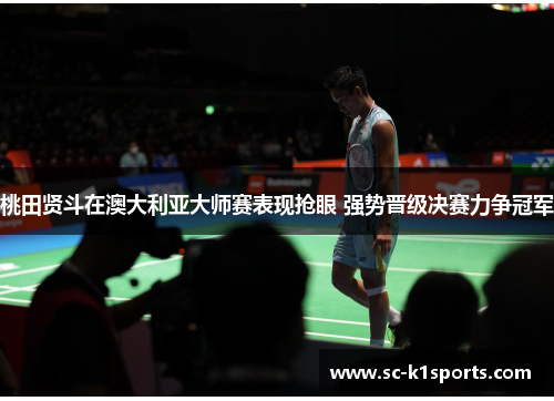 桃田贤斗在澳大利亚大师赛表现抢眼 强势晋级决赛力争冠军