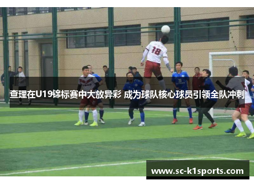 查理在U19锦标赛中大放异彩 成为球队核心球员引领全队冲刺