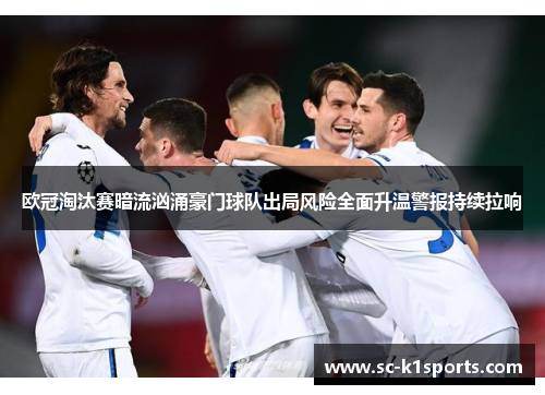 欧冠淘汰赛暗流汹涌豪门球队出局风险全面升温警报持续拉响