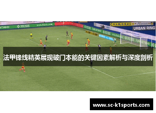 法甲锋线精英展现破门本能的关键因素解析与深度剖析 法甲锋线精英展现破门本能的关键因素解析与深度剖析
