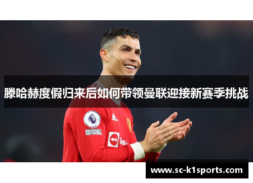 滕哈赫度假归来后如何带领曼联迎接新赛季挑战