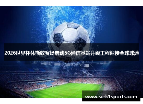 2026世界杯休斯敦赛场启动5G通信基站升级工程迎接全球球迷 2026世界杯休斯敦赛场启动5G通信基站升级工程迎接全球球迷