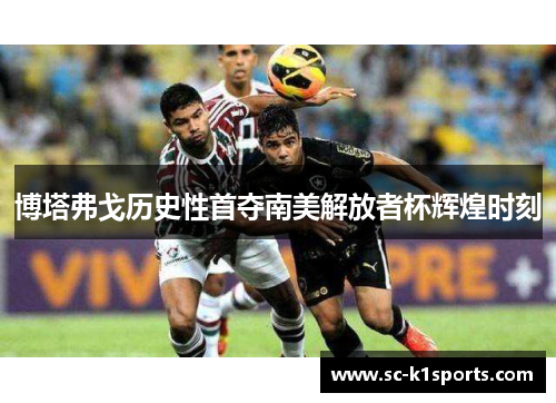 博塔弗戈历史性首夺南美解放者杯辉煌时刻 博塔弗戈历史性首夺南美解放者杯辉煌时刻