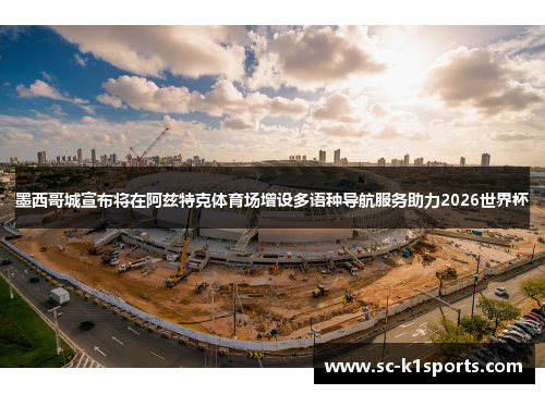 墨西哥城宣布将在阿兹特克体育场增设多语种导航服务助力2026世界杯 墨西哥城宣布将在阿兹特克体育场增设多语种导航服务助力2026世界杯