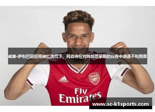 威廉·萨利巴因犯规被红牌罚下,阿森纳在对阵伯恩茅斯的比赛中遭遇不利局面 威廉·萨利巴因犯规被红牌罚下,阿森纳在对阵伯恩茅斯的比赛中遭遇不利局面