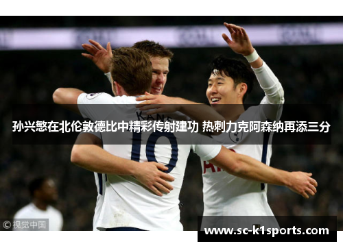 孙兴慜在北伦敦德比中精彩传射建功 热刺力克阿森纳再添三分 孙兴慜在北伦敦德比中精彩传射建功 热刺力克阿森纳再添三分