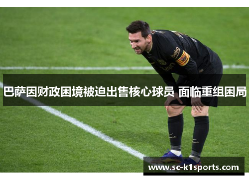 巴萨因财政困境被迫出售核心球员 面临重组困局 巴萨因财政困境被迫出售核心球员 面临重组困局