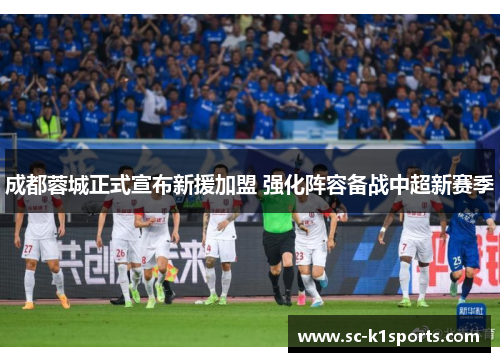 成都蓉城正式宣布新援加盟 强化阵容备战中超新赛季 成都蓉城正式宣布新援加盟 强化阵容备战中超新赛季