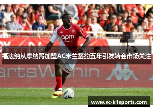 福法纳从摩纳哥加盟AC米兰签约五年引发转会市场关注