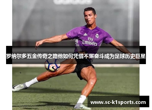 罗纳尔多五金传奇之路他如何凭借不懈奋斗成为足球历史巨星 罗纳尔多五金传奇之路他如何凭借不懈奋斗成为足球历史巨星