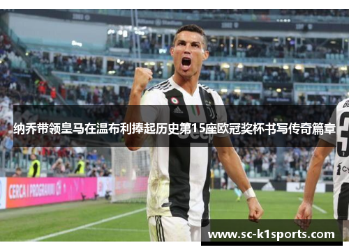 纳乔带领皇马在温布利捧起历史第15座欧冠奖杯书写传奇篇章 纳乔带领皇马在温布利捧起历史第15座欧冠奖杯书写传奇篇章