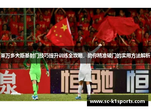 莱万多夫斯基射门技巧提升训练全攻略，助你精准破门的实用方法解析