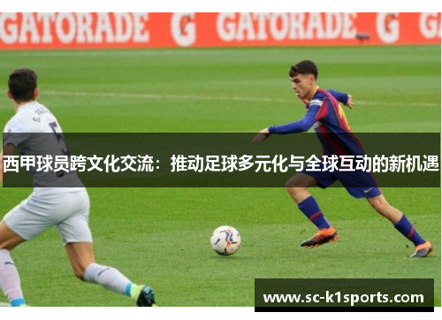 西甲球员跨文化交流：推动足球多元化与全球互动的新机遇