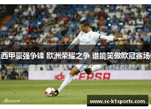 西甲豪强争锋 欧洲荣耀之争 谁能笑傲欧冠赛场