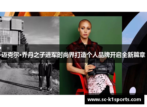 迈克尔·乔丹之子进军时尚界打造个人品牌开启全新篇章